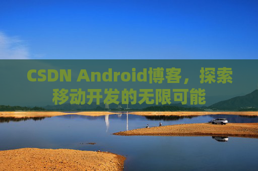 CSDN Android博客，探索移动开发的无限可能